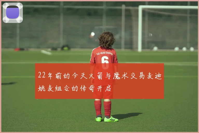 22年前的今天火箭与魔术交易麦迪姚麦组合的传奇开启