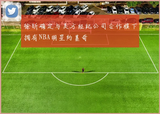 徐昕确定与美方经纪公司合作旗下拥有NBA明星约基奇