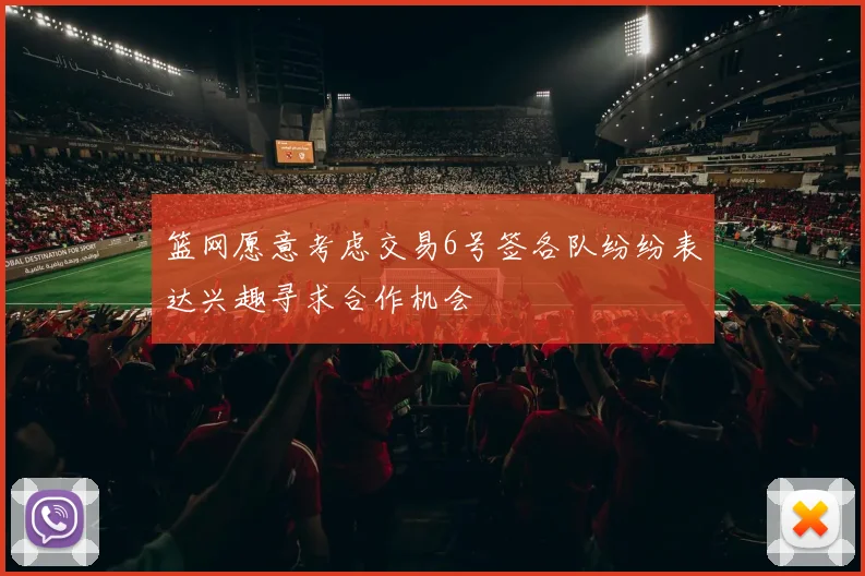 篮网愿意考虑交易6号签各队纷纷表达兴趣寻求合作机会