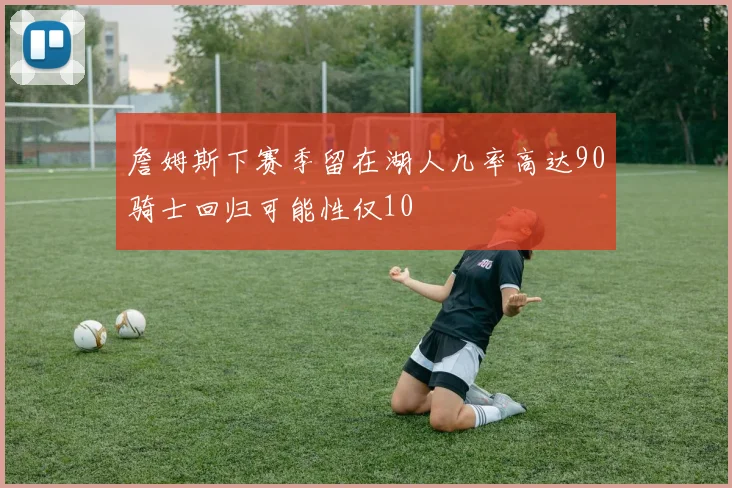 詹姆斯下赛季留在湖人几率高达90骑士回归可能性仅10