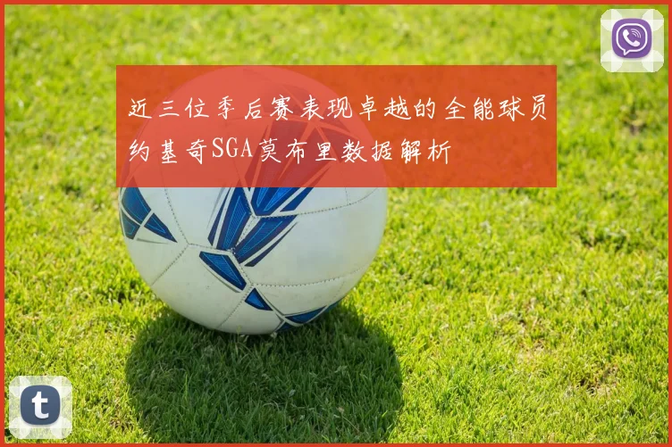 近三位季后赛表现卓越的全能球员约基奇SGA莫布里数据解析