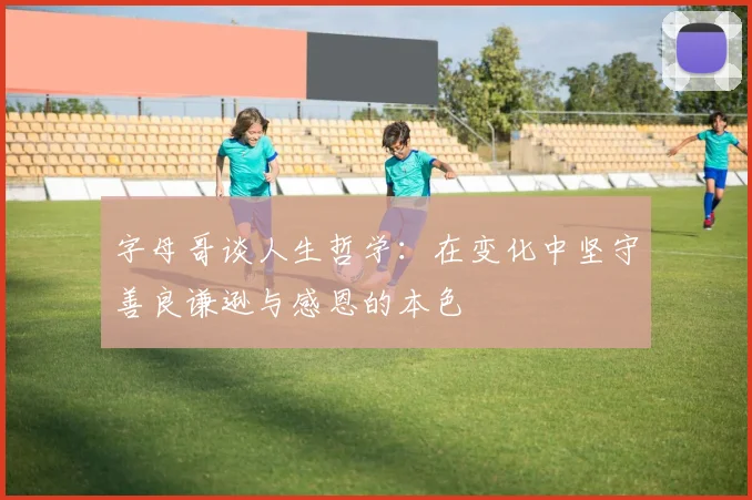 字母哥谈人生哲学：在变化中坚守善良谦逊与感恩的本色