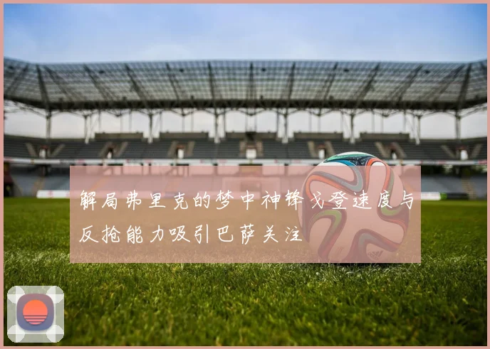 解局弗里克的梦中神锋戈登速度与反抢能力吸引巴萨关注