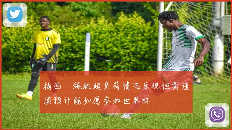 梅西腘绳肌超负荷情况乐观但需谨慎预计能如愿参加世界杯
