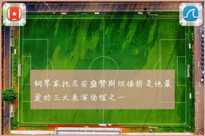 钢琴家托尼安盛赞斯坦福桥是他最爱的三大表演场馆之一