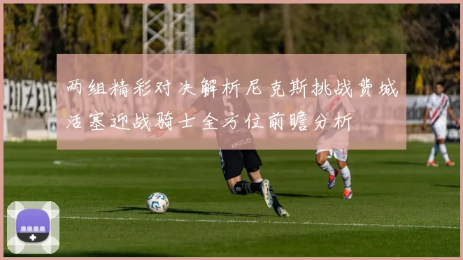 两组精彩对决解析尼克斯挑战费城活塞迎战骑士全方位前瞻分析