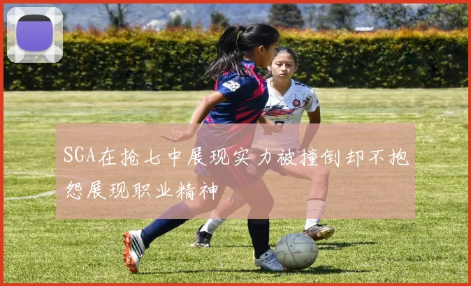 SGA在抢七中展现实力被撞倒却不抱怨展现职业精神