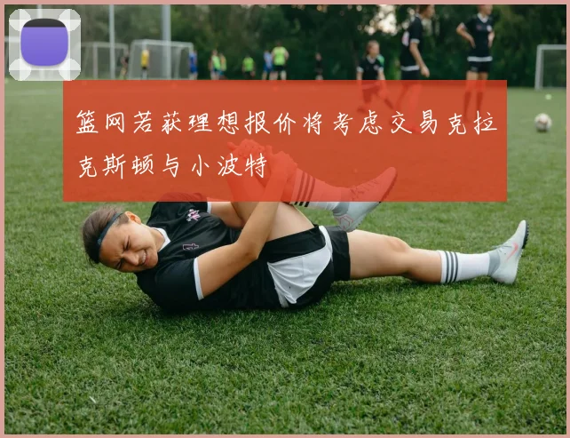 篮网若获理想报价将考虑交易克拉克斯顿与小波特