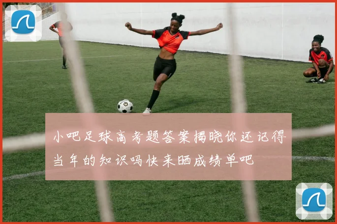 小吧足球高考题答案揭晓你还记得当年的知识吗快来晒成绩单吧