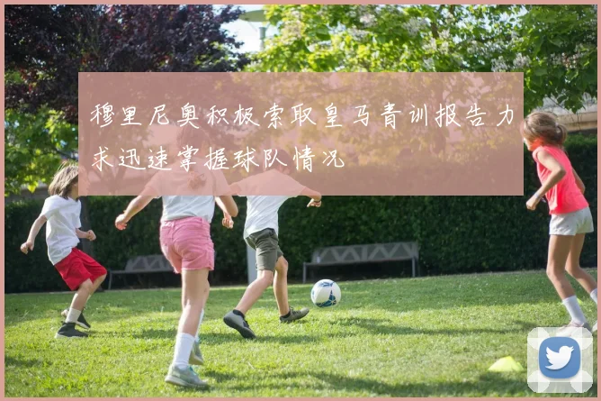 穆里尼奥积极索取皇马青训报告力求迅速掌握球队情况