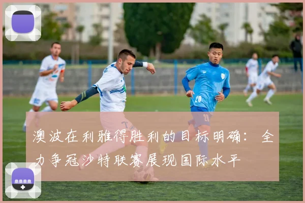 澳波在利雅得胜利的目标明确：全力争冠沙特联赛展现国际水平
