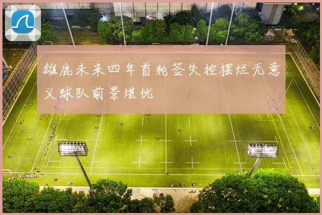 雄鹿未来四年首轮签失控摆烂无意义球队前景堪忧