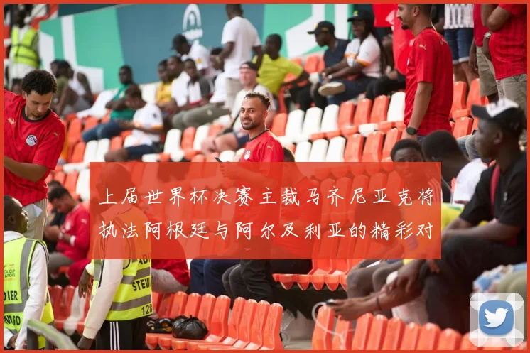 上届世界杯决赛主裁马齐尼亚克将执法阿根廷与阿尔及利亚的精彩对决