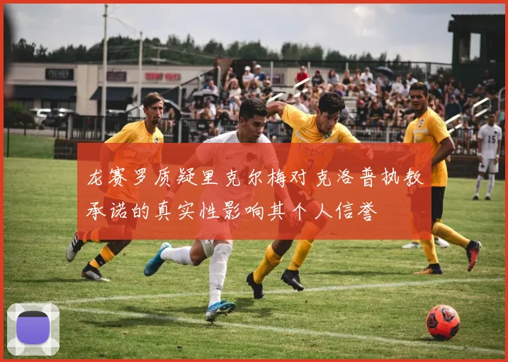 龙赛罗质疑里克尔梅对克洛普执教承诺的真实性影响其个人信誉