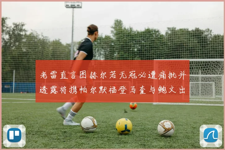 老雷直言图赫尔若无冠必遭痛批并透露将携帕尔默福登马奎与鲍文出战