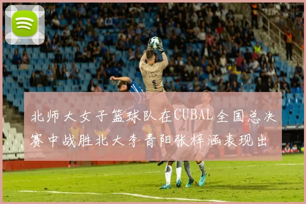 北师大女子篮球队在CUBAL全国总决赛中战胜北大李青阳张梓涵表现出色助力胜利