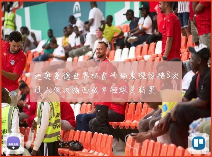 迪奥曼德世界杯首两场表现惊艳8次过人仅次梅西成年轻球员新星