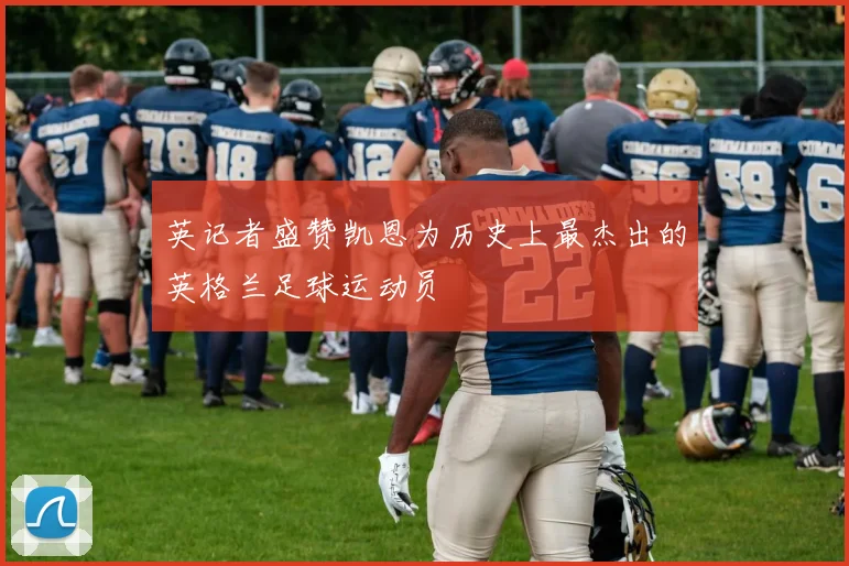 英记者盛赞凯恩为历史上最杰出的英格兰足球运动员