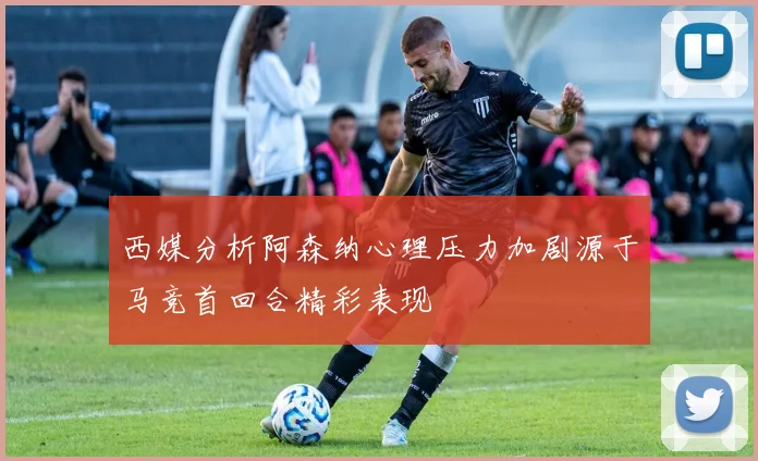西媒分析阿森纳心理压力加剧源于马竞首回合精彩表现