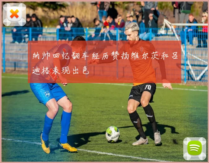 纳帅回忆翻车经历赞扬维尔茨和吕迪格表现出色